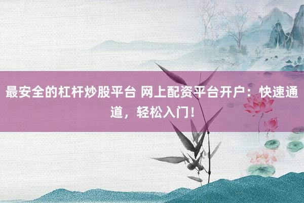 最安全的杠杆炒股平台 网上配资平台开户：快速通道，轻松入门！