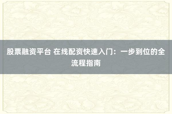 股票融资平台 在线配资快速入门：一步到位的全流程指南