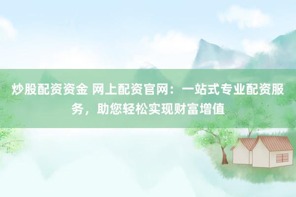 炒股配资资金 网上配资官网：一站式专业配资服务，助您轻松实现财富增值