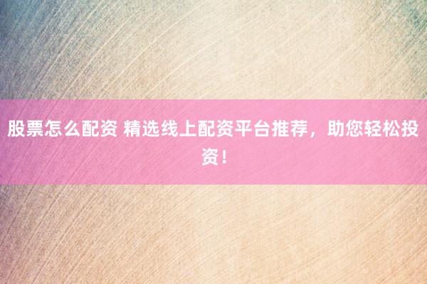 股票怎么配资 精选线上配资平台推荐，助您轻松投资！