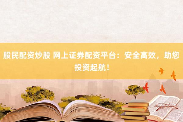 股民配资炒股 网上证券配资平台：安全高效，助您投资起航！
