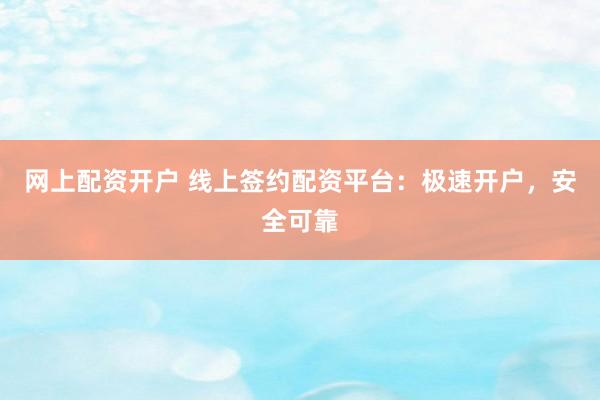 网上配资开户 线上签约配资平台：极速开户，安全可靠