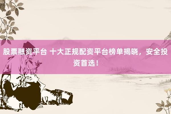 股票融资平台 十大正规配资平台榜单揭晓，安全投资首选！