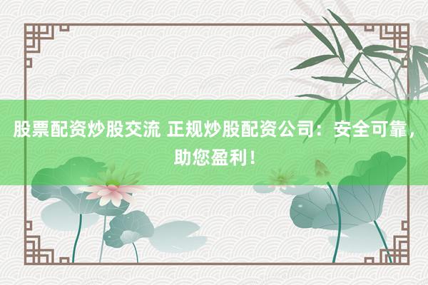 股票配资炒股交流 正规炒股配资公司：安全可靠，助您盈利！