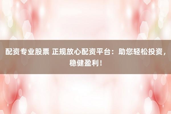 配资专业股票 正规放心配资平台：助您轻松投资，稳健盈利！