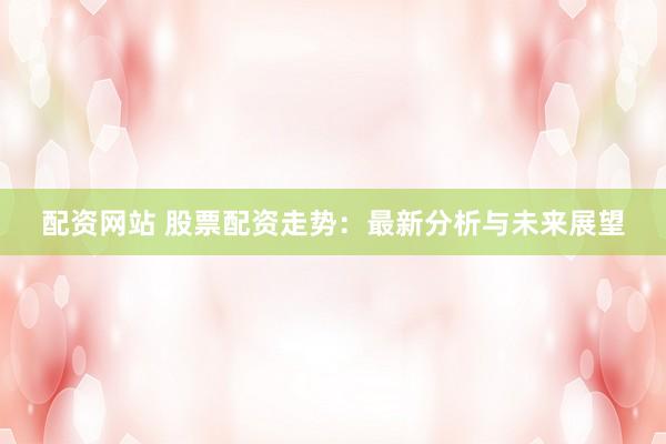 配资网站 股票配资走势：最新分析与未来展望