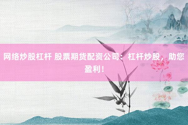 网络炒股杠杆 股票期货配资公司：杠杆炒股，助您盈利！