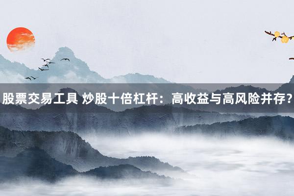 股票交易工具 炒股十倍杠杆：高收益与高风险并存？
