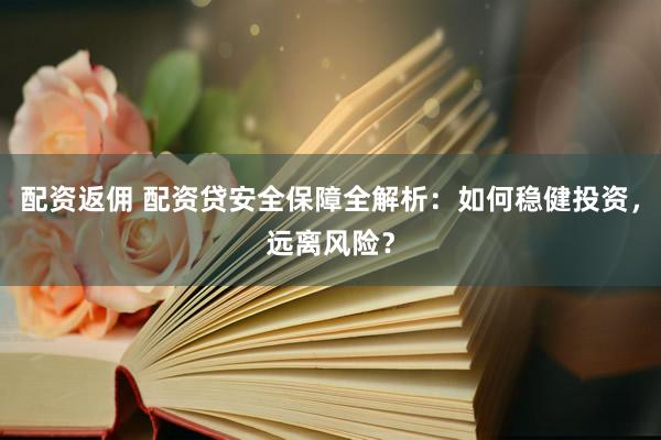 配资返佣 配资贷安全保障全解析：如何稳健投资，远离风险？