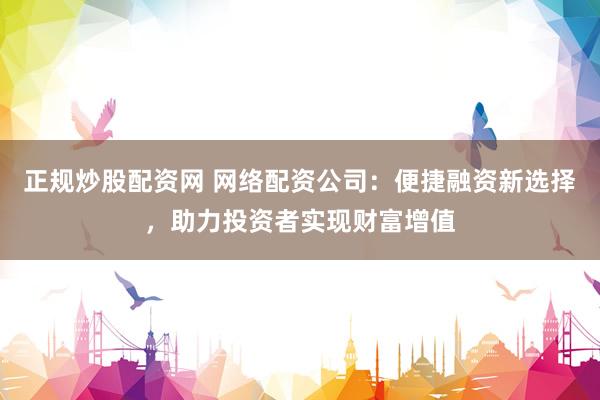 正规炒股配资网 网络配资公司：便捷融资新选择，助力投资者实现财富增值
