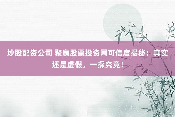 炒股配资公司 聚赢股票投资网可信度揭秘：真实还是虚假，一探究竟！