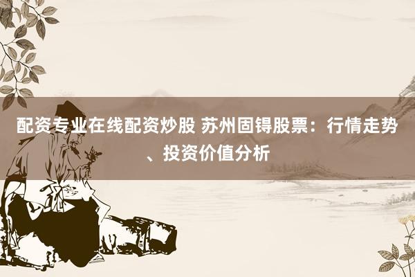 配资专业在线配资炒股 苏州固锝股票：行情走势、投资价值分析