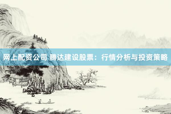 网上配资公司 腾达建设股票：行情分析与投资策略
