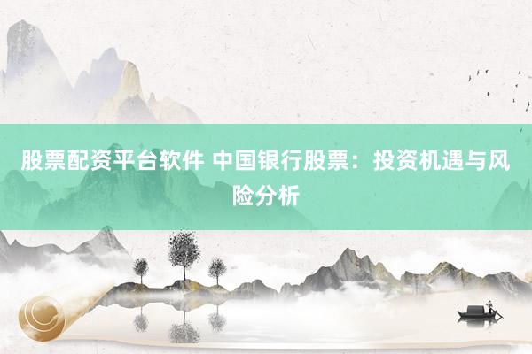 股票配资平台软件 中国银行股票：投资机遇与风险分析
