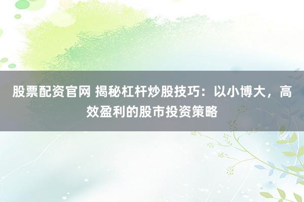 股票配资官网 揭秘杠杆炒股技巧：以小博大，高效盈利的股市投资策略