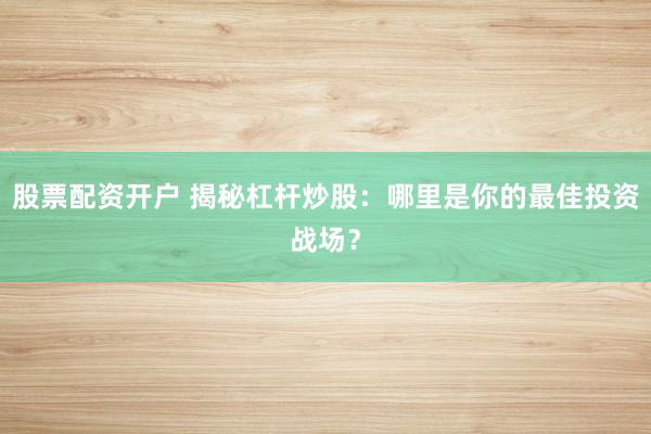股票配资开户 揭秘杠杆炒股：哪里是你的最佳投资战场？