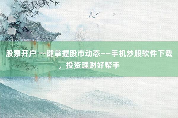 股票开户 一键掌握股市动态——手机炒股软件下载，投资理财好帮手