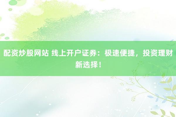 配资炒股网站 线上开户证券：极速便捷，投资理财新选择！