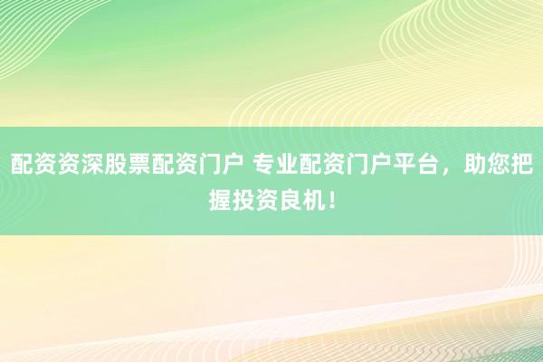配资资深股票配资门户 专业配资门户平台，助您把握投资良机！