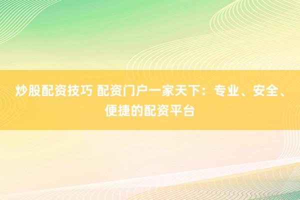 炒股配资技巧 配资门户一家天下：专业、安全、便捷的配资平台
