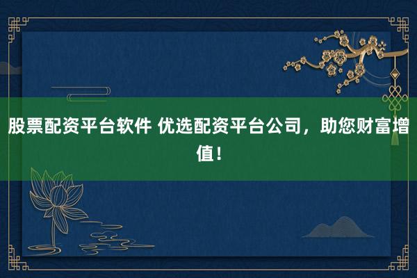 股票配资平台软件 优选配资平台公司，助您财富增值！