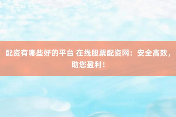 配资有哪些好的平台 在线股票配资网：安全高效，助您盈利！