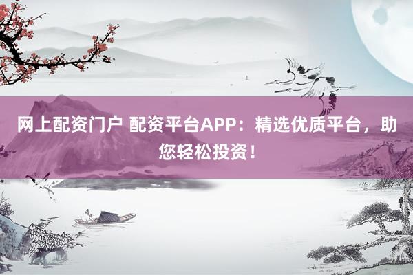 网上配资门户 配资平台APP：精选优质平台，助您轻松投资！
