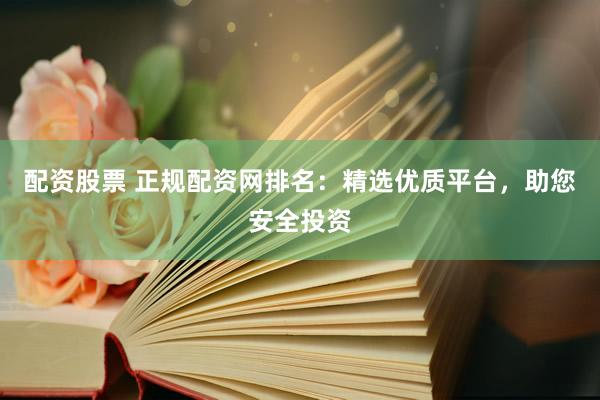 配资股票 正规配资网排名：精选优质平台，助您安全投资