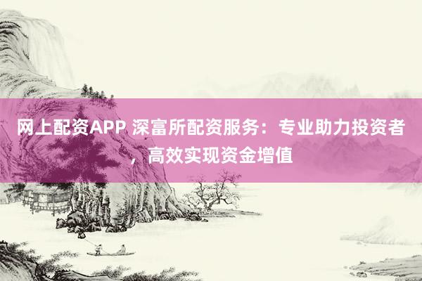 网上配资APP 深富所配资服务：专业助力投资者，高效实现资金增值