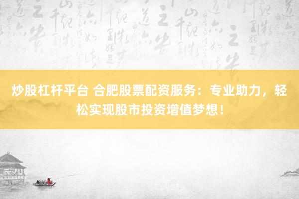 炒股杠杆平台 合肥股票配资服务：专业助力，轻松实现股市投资增值梦想！