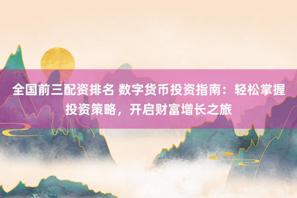 全国前三配资排名 数字货币投资指南：轻松掌握投资策略，开启财富增长之旅