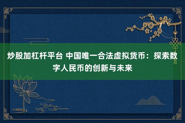 炒股加杠杆平台 中国唯一合法虚拟货币：探索数字人民币的创新与未来