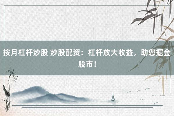 按月杠杆炒股 炒股配资：杠杆放大收益，助您掘金股市！