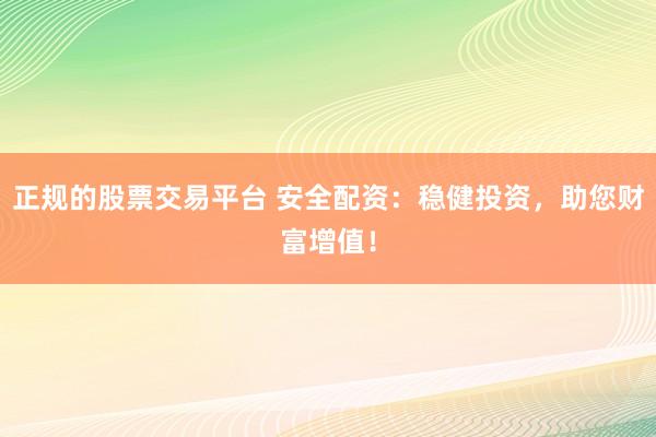 正规的股票交易平台 安全配资：稳健投资，助您财富增值！