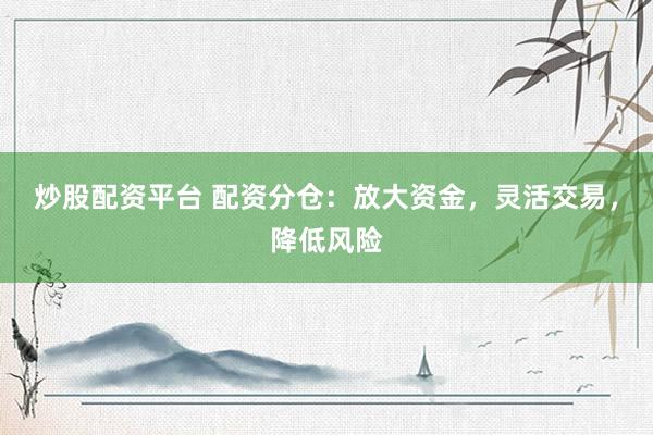 炒股配资平台 配资分仓：放大资金，灵活交易，降低风险