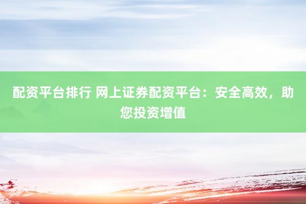 配资平台排行 网上证券配资平台：安全高效，助您投资增值