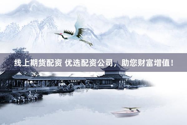 线上期货配资 优选配资公司，助您财富增值！