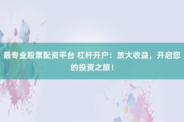 最专业股票配资平台 杠杆开户：放大收益，开启您的投资之旅！