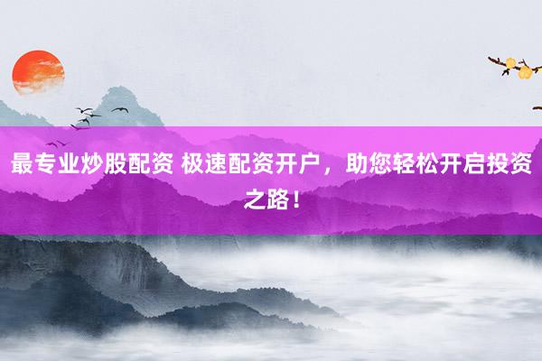 最专业炒股配资 极速配资开户，助您轻松开启投资之路！