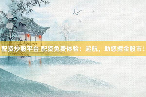 配资炒股平台 配资免费体验：起航，助您掘金股市！