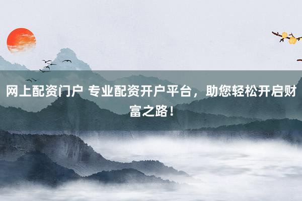 网上配资门户 专业配资开户平台，助您轻松开启财富之路！