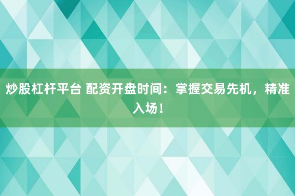 炒股杠杆平台 配资开盘时间：掌握交易先机，精准入场！