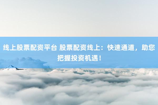 线上股票配资平台 股票配资线上：快速通道，助您把握投资机遇！