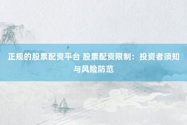正规的股票配资平台 股票配资限制：投资者须知与风险防范