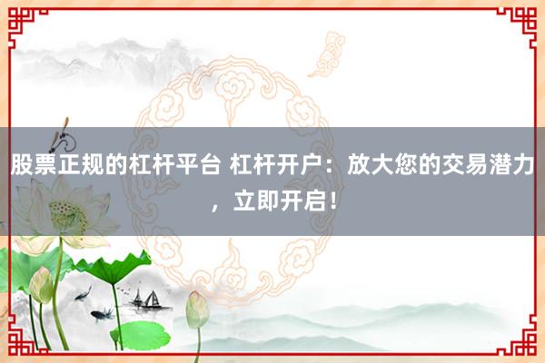 股票正规的杠杆平台 杠杆开户：放大您的交易潜力，立即开启！