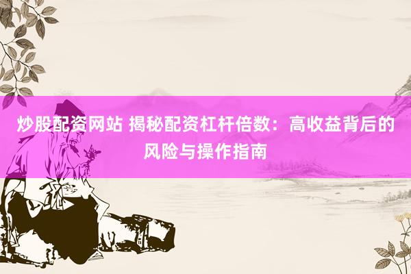 炒股配资网站 揭秘配资杠杆倍数：高收益背后的风险与操作指南