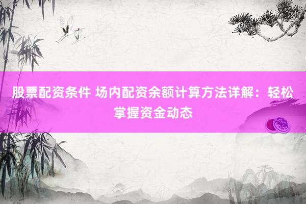 股票配资条件 场内配资余额计算方法详解：轻松掌握资金动态