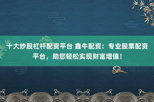 十大炒股杠杆配资平台 鑫牛配资：专业股票配资平台，助您轻松实现财富增值！