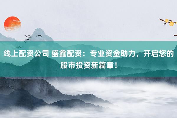 线上配资公司 盛鑫配资：专业资金助力，开启您的股市投资新篇章！
