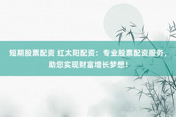 短期股票配资 红太阳配资：专业股票配资服务，助您实现财富增长梦想！